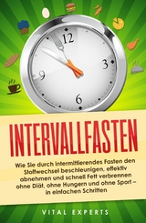 Intervallfasten: Wie Sie durch intermittierendes Fasten den Stoffwechsel beschleunigen, effektiv abnehmen und schnell Fett verbrennen ohne Di&auml;t, ohne Hungern und ohne Sport - in einfachen Schritten - Vital Experts