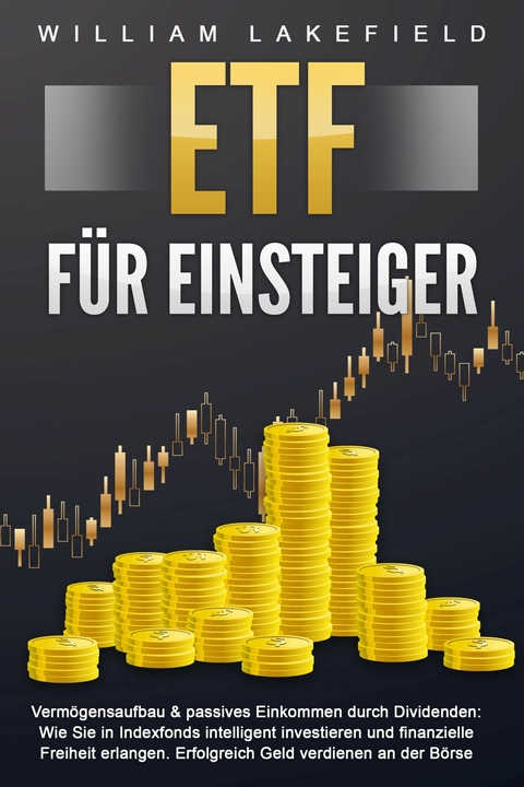ETF F&Uuml;R EINSTEIGER - Verm&ouml;gensaufbau & passives Einkommen durch Dividenden: Wie Sie in Indexfonds intelligent investieren und finanzielle Freiheit erlangen. Erfolgreich Geld verdienen an der B&ouml;rse - William Lakefield