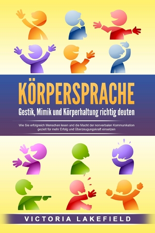 KÖRPERSPRACHE - Gestik, Mimik und Körperhaltung richtig deuten: Wie Sie erfolgreich Menschen lesen und die Macht der nonverbalen Kommunikation gezielt für mehr Erfolg und Überzeugungskraft einsetzen