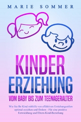 KINDERERZIEHUNG - Vom Baby bis zum Teenageralter: Wie Sie Ihr Kind mit Hilfe von effektiven Erziehungsstilen optimal erziehen und f&ouml;rdern &ndash; F&uuml;r eine positive Entwicklung und Eltern-Kind-Beziehung - Marie Sommer