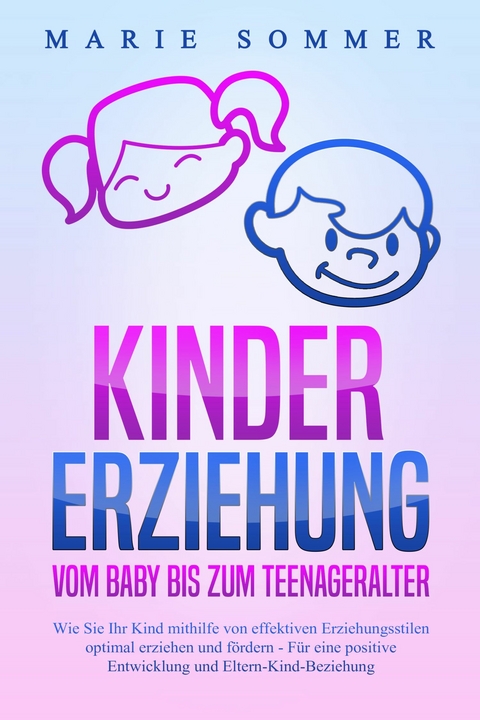 KINDERERZIEHUNG - Vom Baby bis zum Teenageralter: Wie Sie Ihr Kind mit Hilfe von effektiven Erziehungsstilen optimal erziehen und f&ouml;rdern &ndash; F&uuml;r eine positive Entwicklung und Eltern-Kind-Beziehung - Marie Sommer