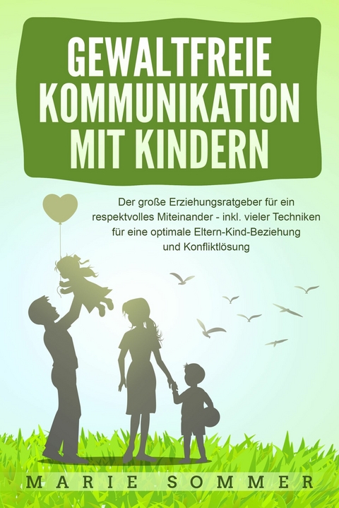 GEWALTFREIE KOMMUNIKATION MIT KINDERN: Der gro&szlig;e Erziehungsratgeber f&uuml;r ein respektvolles Miteinander &ndash; inkl. vieler Techniken f&uuml;r eine optimale Eltern-Kind-Beziehung und Konfliktl&ouml;sung - Marie Sommer