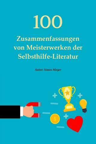 100 Zusammenfassungen von Meisterwerken der Selbsthilfe-Literatur – Die Schlüssel zum Erfolg in persönlicher Entwicklung, Finanzen, Beruf, Beziehung und Glück