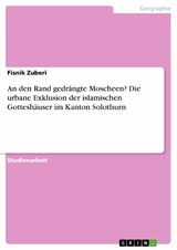 An den Rand gedr&auml;ngte Moscheen? Die urbane Exklusion der islamischen Gottesh&auml;user im Kanton Solothurn -  Fisnik Zuberi