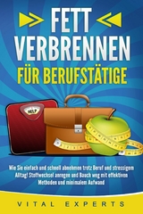 FETT VERBRENNEN F&Uuml;R BERUFST&Auml;TIGE: Wie Sie einfach und schnell abnehmen trotz Beruf und stressigem Alltag! Stoffwechsel anregen und Bauch weg mit effektiven Methoden und minimalem Aufwand - Vital Experts