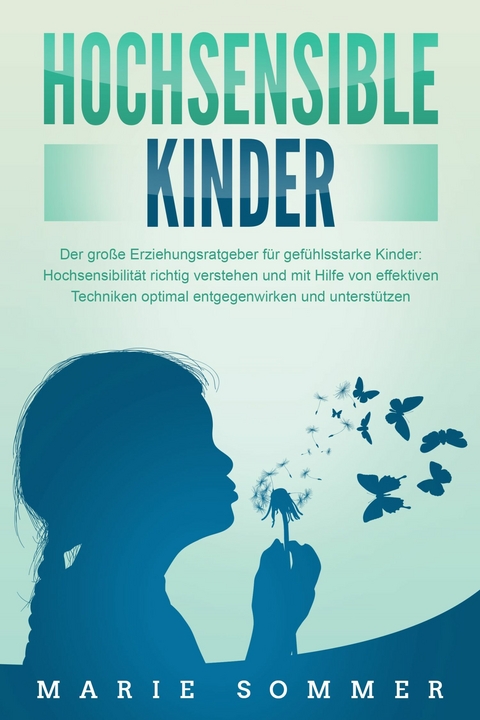 HOCHSENSIBLE KINDER - Der gro&szlig;e Erziehungsratgeber f&uuml;r gef&uuml;hlsstarke Kinder: Hochsensibilit&auml;t richtig verstehen und mit Hilfe von effektiven Techniken optimal entgegenwirken und unterst&uuml;tzen - Marie Sommer