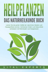 HEILPFLANZEN - Das Naturheilkunde Buch: Lernen Sie die gro&szlig;e Vielfalt der nat&uuml;rlichen Medizin und Hausapotheke kennen. Schmerzen lindern und Gesundheit verbessern mit Heilkr&auml;utern und Nutzpflanzen - Vital Experts