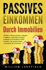 PASSIVES EINKOMMEN DURCH IMMOBILIEN: Wie Sie in Wohnimmobilien intelligent investieren, nachhaltig Verm&ouml;gen aufbauen und finanzielle Freiheit erlangen &ndash; Die perfekte Altersvorsorge f&uuml;r den Ruhestand - William Lakefield
