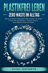 PLASTIKFREI LEBEN - Zero Waste im Alltag: Wie Sie mit cleveren Ideen gezielt Plastik vermeiden, die Umwelt schonen und nachhaltig leben - Schritt f&uuml;r Schritt zu einem besseren Leben ohne Plastik! - Vital Experts