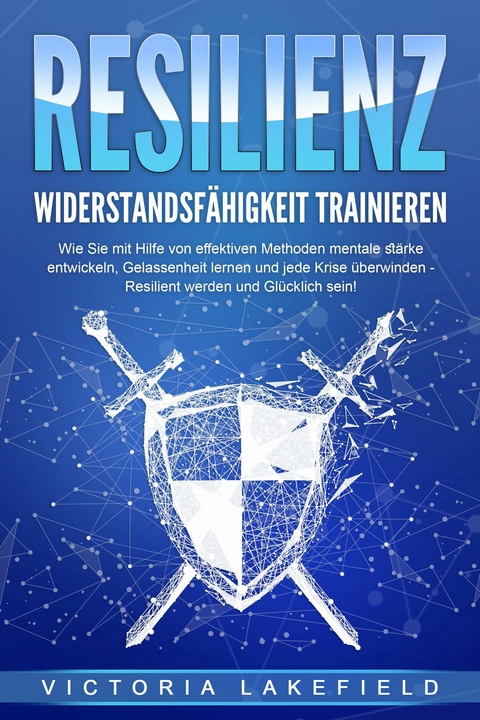 RESILIENZ - Widerstandsf&auml;higkeit trainieren: Wie Sie mit Hilfe von effektiven Methoden mentale St&auml;rke entwickeln, Gelassenheit lernen und jede Krise &uuml;berwinden - Resilient werden und Gl&uuml;cklich sein! - Victoria Lakefield