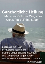 Ganzheitliche Heilung. Mein pers&ouml;nlicher Weg vom Krebs (zur&uuml;ck) ins Leben. - Michael Kurth Al Naqib