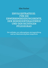Erfolgsstrategie: F&uuml;r die Erwerbsminderungsrente, den Behindertenausweis und den richtigen Pflegegrad - Elke Fischer