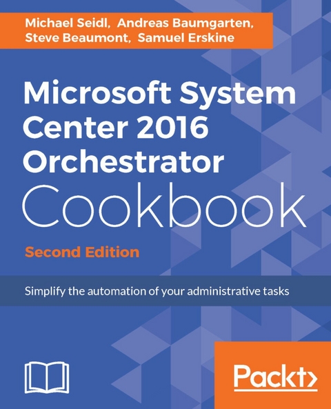 Microsoft System Center 2016 Orchestrator Cookbook - Second Edition -  Baumgarten Andreas Baumgarten,  Seidl Michael Seidl,  Erskine Samuel Erskine,  Beaumont Steve Beaumont
