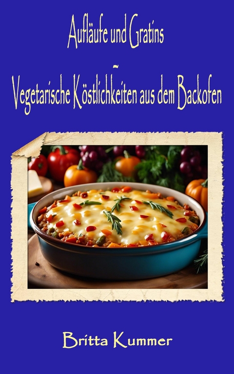 Aufl&auml;ufe und Gratins &ndash; Vegetarische K&ouml;stlichkeiten aus dem Backofen - Britta Kummer