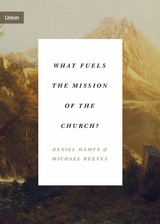 What Fuels the Mission of the Church? - Daniel Hames, Michael Reeves