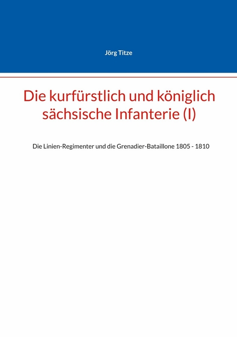Die kurf&uuml;rstlich und k&ouml;niglich s&auml;chsische Infanterie (I) - J&ouml;rg Titze
