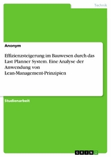 Effizienzsteigerung im Bauwesen durch das Last Planner System. Eine Analyse der Anwendung von Lean-Management-Prinzipien -  Anonym
