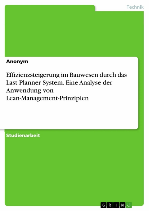 Effizienzsteigerung im Bauwesen durch das Last Planner System. Eine Analyse der Anwendung von Lean-Management-Prinzipien -  Anonym