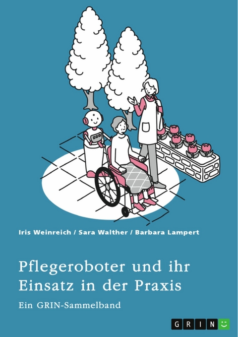 Pflegeroboter und ihr Einsatz in der Praxis. Mensch-Roboter-Kooperation, Sicherheitsaspekte, Einsatzfelder und ethische &Uuml;berlegungen -  Iris Weinreich,  Sara Walther,  Barbara Lampert