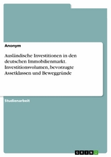 Ausl&auml;ndische Investitionen in den deutschen Immobilienmarkt. Investitionsvolumen, bevorzugte Assetklassen und Beweggr&uuml;nde -  Anonym