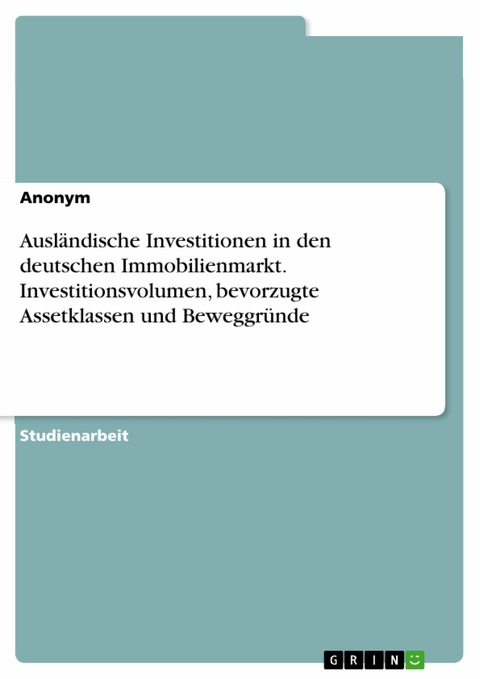Ausl&auml;ndische Investitionen in den deutschen Immobilienmarkt. Investitionsvolumen, bevorzugte Assetklassen und Beweggr&uuml;nde -  Anonym