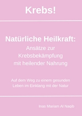 Krebs! Nat&uuml;rliche Heilkraft: Ans&auml;tze zur Krebsbek&auml;mpfung mit heilender Nahrung - Inas Mariam Al Naqib