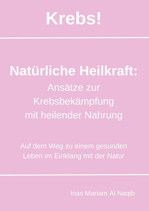 Krebs! Nat&uuml;rliche Heilkraft: Ans&auml;tze zur Krebsbek&auml;mpfung mit heilender Nahrung - Inas Mariam Al Naqib