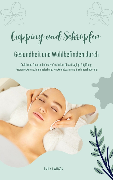 Gesundheit und Wohlbefinden durch Schr&ouml;pfen und Cupping (Praktische Tipps und effektive Techniken f&uuml;r Anti-Aging, Entgiftung, Faszienlockerung, Immunst&auml;rkung, Muskelentspannung und Schmerzlinderung) -  Emily J. Wilson