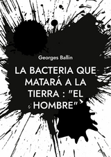 La Bacteria que matar&aacute; a la Tierra : "el Hombre" -  Georges Ballin