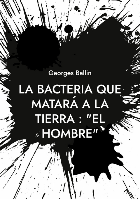 La Bacteria que matar&aacute; a la Tierra : "el Hombre" -  Georges Ballin