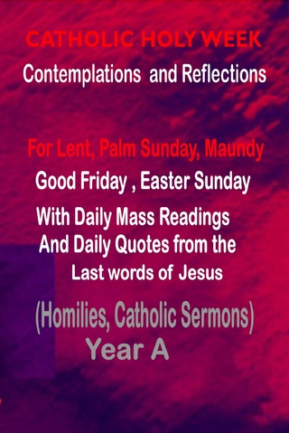 Catholic Holy Week Contemplations and Reflections For Lent , Palm Sunday, Maundy, Good Friday, Easter Sunday: with the Daily Mass Readings and Daily Quotes from the Last Words of Jesus (Homilies, Catholic Sermons)   Year A