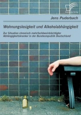 Wohnungslosigkeit und Alkoholabh&auml;ngigkeit: Zur Situation chronisch mehrfachbeeintr&auml;chtigter Abh&auml;ngigkeitskranker in der Bundesrepublik Deutschland - Jens Puderbach