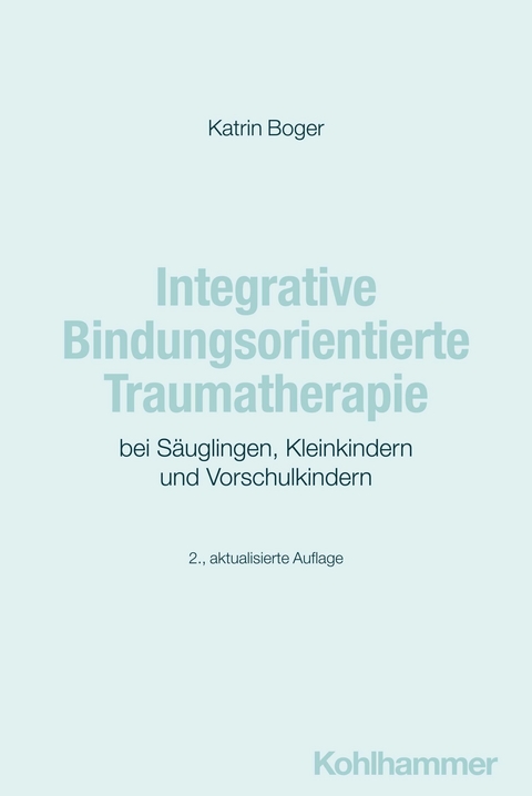 Integrative Bindungsorientierte Traumatherapie bei Säuglingen, Kleinkindern und Vorschulkindern - Katrin Boger