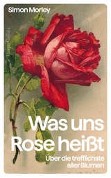 Was uns Rose heißt. Über die trefflichste aller Blumen - Simon Morley