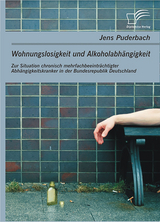 Wohnungslosigkeit und Alkoholabh&auml;ngigkeit: Zur Situation chronisch mehrfachbeeintr&auml;chtigter Abh&auml;ngigkeitskranker in der Bundesrepublik Deutschland - Jens Puderbach