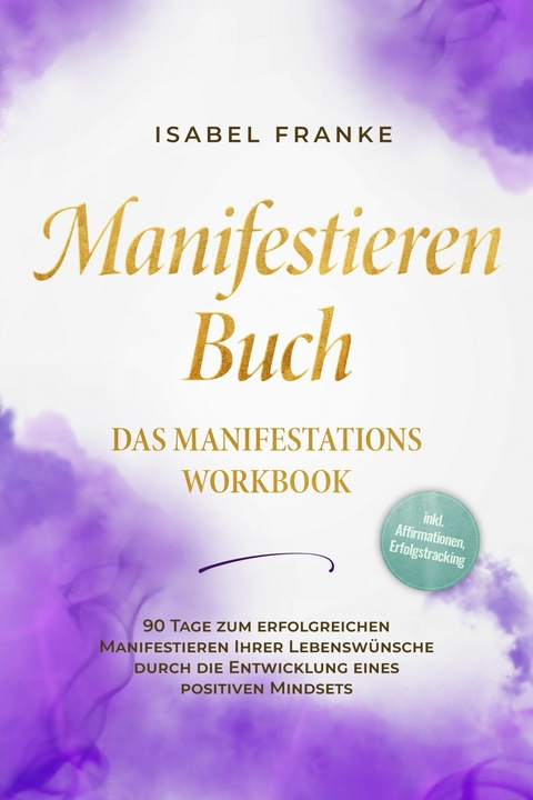 Manifestieren Buch: Das Manifestations Workbook - 90 Tage zum erfolgreichen Manifestieren Ihrer Lebensw&uuml;nsche durch die Entwicklung eines positiven Mindsets - inkl. Affirmationen, Erfolgstracking - Isabel Franke