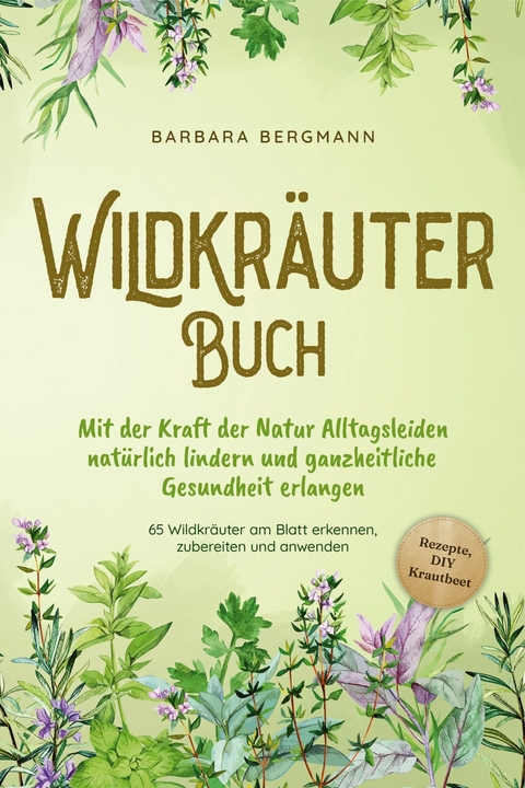 Wildkr&auml;uter Buch: Mit der Kraft der Natur Alltagsleiden nat&uuml;rlich lindern und ganzheitliche Gesundheit erlangen - 65 Wildkr&auml;uter am Blatt erkennen, zubereiten und anwenden - Rezepte, DIY Krautbeet - Barbara Bergmann
