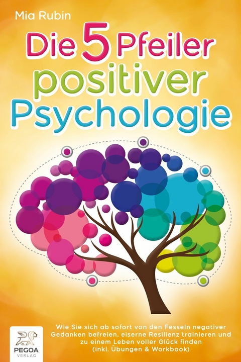 Die 5 Pfeiler positiver Psychologie: Wie Sie sich ab sofort von den Fesseln negativer Gedanken befreien, eiserne Resilienz trainieren und zu einem Leben voller Gl&uuml;ck finden (inkl. &Uuml;bungen & Workbook) - Mia Rubin