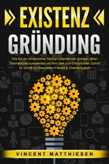 EXISTENZGR&Uuml;NDUNG: Wie Sie ein erfolgreiches Startup Unternehmen gr&uuml;nden, einen Businessplan ausarbeiten und Ihre Idee zum Erfolg f&uuml;hren. Schritt f&uuml;r Schritt zur finanziellen Freiheit & Unabh&auml;ngigkeit - Vincent Matthiesen