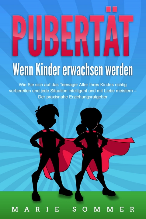 PUBERT&Auml;T - Wenn Kinder erwachsen werden: Wie Sie sich auf das Teenager Alter Ihres Kindes richtig vorbereiten und jede Situation intelligent und mit Liebe meistern - Der praxisnahe Erziehungsratgeber - Marie Sommer