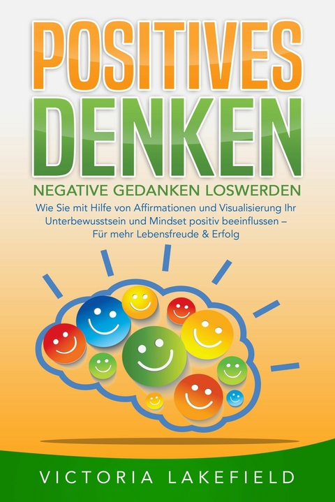 POSITIVES DENKEN - Negative Gedanken loswerden: Wie Sie mit Hilfe von Affirmationen und Visualisierung Ihr Unterbewusstsein und Mindset positiv beeinflussen &ndash; F&uuml;r mehr Lebensfreude & Erfolg - Victoria Lakefield