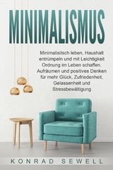 Minimalismus: Minimalisitsch leben, Haushalt entr&uuml;mpeln und mit Leichtigkeit Ordnung im Leben schaffen. Aufr&auml;umen und positives Denken f&uuml;r mehr Gl&uuml;ck, Zufriedenheit, Gelassenheit und Stressbew&auml;ltigung - Konrad Sewell