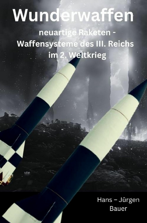 Wunderwaffen: neuartige Raketen - Waffensysteme des III. Reichs im 2. Weltkrieg -  Hans-J&uuml;rgen Bauer