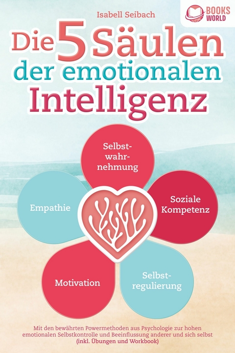 Die 5 S&auml;ulen der emotionalen Intelligenz: Mit den bew&auml;hrten Powermethoden aus der Psychologie zur hohen emotionalen Selbstkontrolle und Beeinflussung anderer und sich selbst (inkl &Uuml;bungen & Workbook) - Isabell Seibach