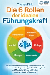 Die 6 Rollen der idealen F&uuml;hrungskraft: Mit den bew&auml;hrten Leadership Powermethoden aus dem Modern Leading zur erfolgreichen F&uuml;hrungskraft und Mitarbeiterf&uuml;hrung mit System (inkl. Workbook & &Uuml;bungen) - Thomas Flink