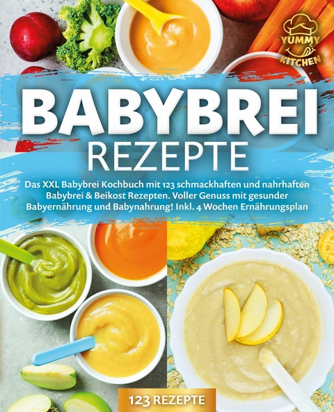 Babybrei Rezepte: Das XXL Babybrei Kochbuch mit 123 schmackhaften und nahrhaften Babybrei & Beikost Rezepten. Voller Genuss mit gesunder Babyern&auml;hrung und Babynahrung! Inkl. 4 Wochen Ern&auml;hrungsplan -  Yummy Kitchen