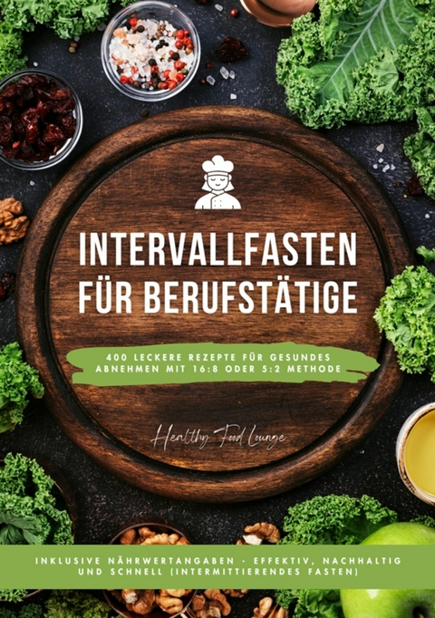 Intervallfasten f&uuml;r Berufst&auml;tige: 400 leckere Rezepte f&uuml;r gesundes Abnehmen mit 16:8 oder 5:2 Methode inklusive N&auml;hrwertangaben - effektiv, nachhaltig und schnell (Intermittierendes Fasten) - HEALTHY FOOD LOUNGE