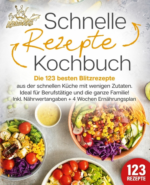 Schnelle Rezepte Kochbuch: Die 123 besten Blitzrezepte aus der schnellen K&uuml;che mit wenig Zutaten. Ideal f&uuml;r Berufst&auml;tige und die ganze Familie! Inkl. N&auml;hrwertangaben + 4 Wochen Ern&auml;hrungsplan - Kitchen King