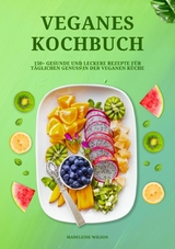 Veganes Kochbuch: 150+ gesunde und leckere Rezepte f&uuml;r t&auml;glichen Genuss in der veganen K&uuml;che - Madeleine Wilson