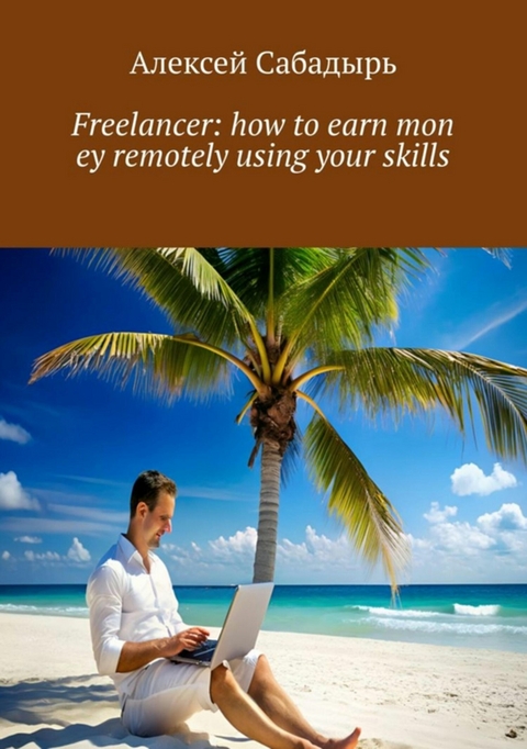 Freelancer: how to earn money remotely using your skills - Алексей Сабадырь